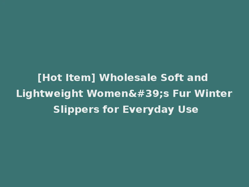 [Hot Item] Wholesale Soft and Lightweight Women's Fur Winter Slippers for Everyday Use