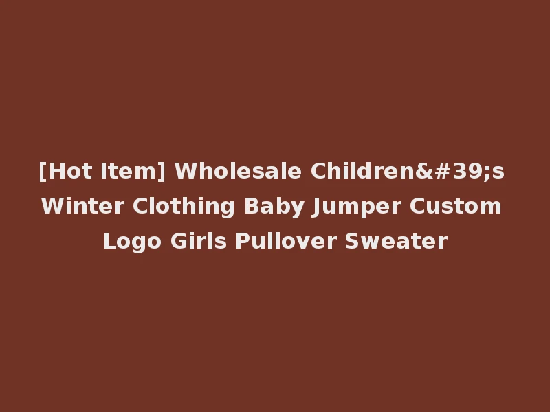 [Hot Item] Wholesale Children's Winter Clothing Baby Jumper Custom Logo Girls Pullover Sweater