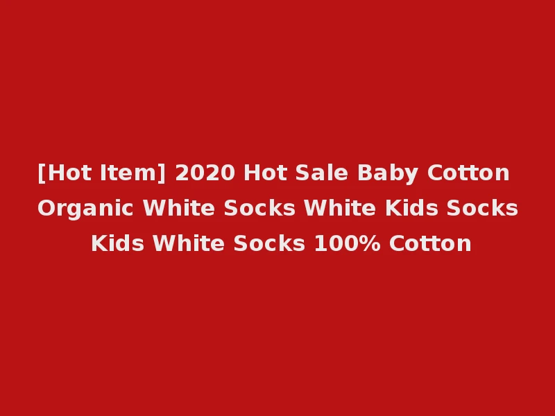 [Hot Item] 2020 Hot Sale Baby Cotton Organic White Socks White Kids Socks Kids White Socks 100% Cotton