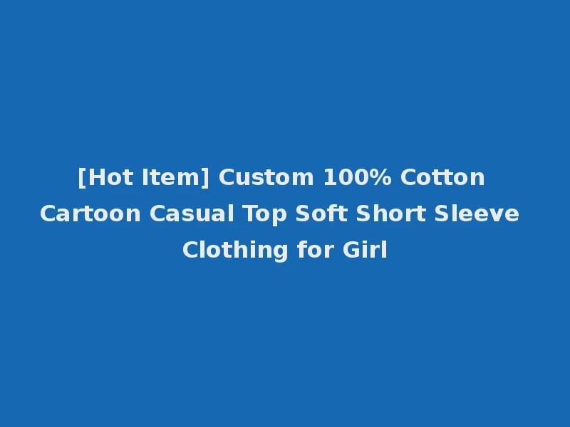 [Hot Item] Custom 100% Cotton Cartoon Casual Top Soft Short Sleeve Clothing for Girl