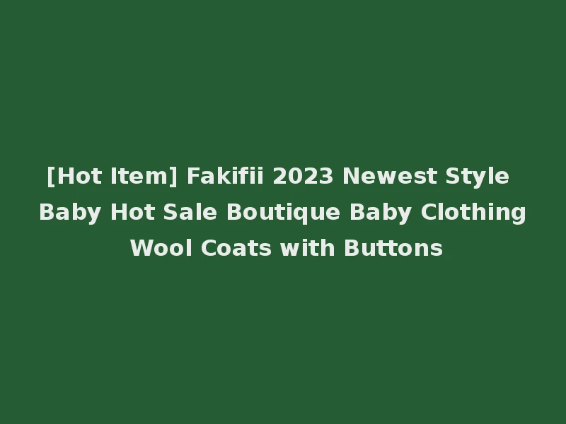 [Hot Item] Fakifii 2023 Newest Style Baby Hot Sale Boutique Baby Clothing Wool Coats with Buttons