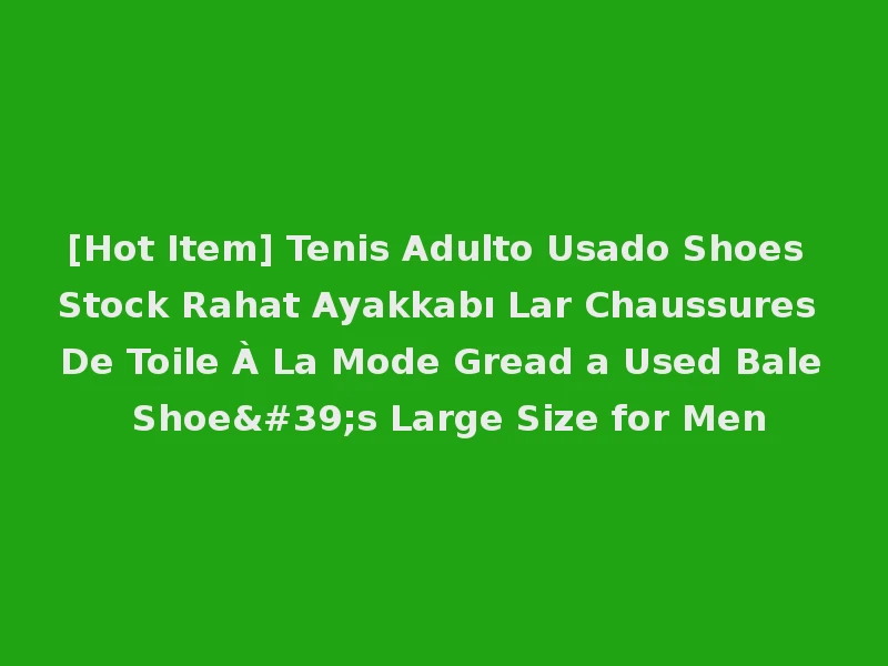 [Hot Item] Tenis Adulto Usado Shoes Stock Rahat Ayakkabı Lar Chaussures De Toile À La Mode Gread a Used Bale Shoe's Large Size for Men