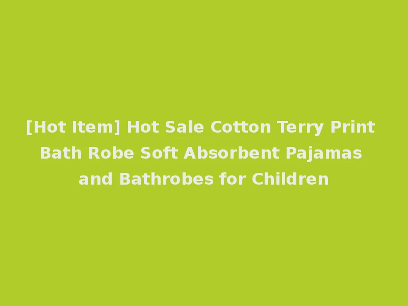 [Hot Item] Hot Sale Cotton Terry Print Bath Robe Soft Absorbent Pajamas and Bathrobes for Children