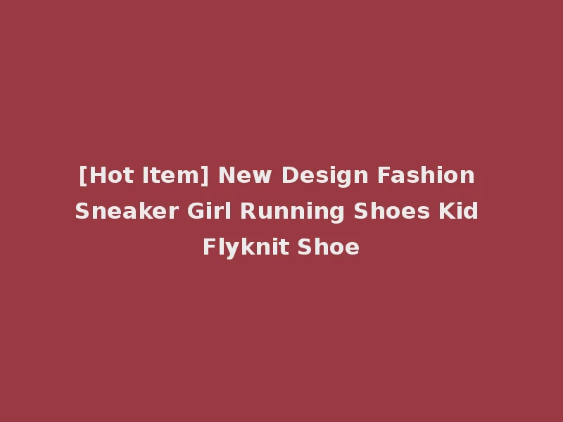 [Hot Item] New Design Fashion Sneaker Girl Running Shoes Kid Flyknit Shoe