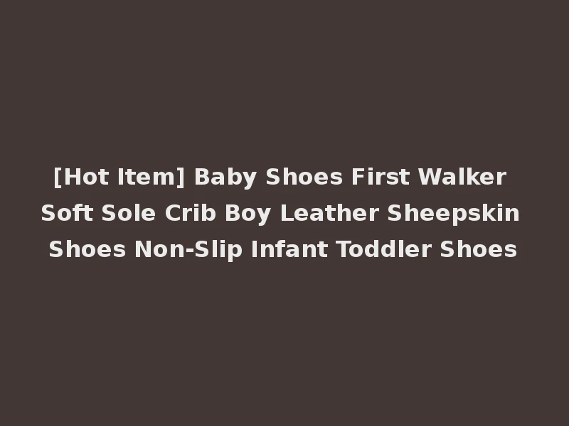 [Hot Item] Baby Shoes First Walker Soft Sole Crib Boy Leather Sheepskin Shoes Non-Slip Infant Toddler Shoes