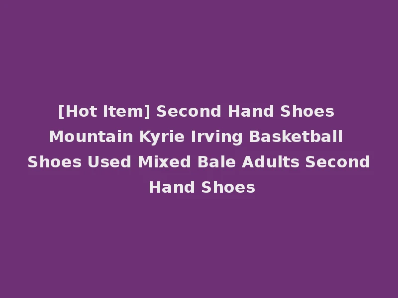 [Hot Item] Second Hand Shoes Mountain Kyrie Irving Basketball Shoes Used Mixed Bale Adults Second Hand Shoes