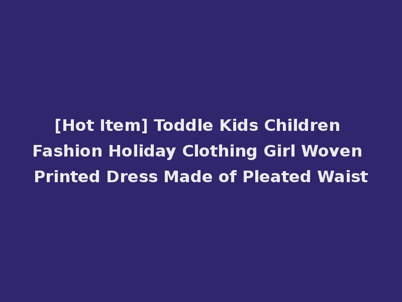 [Hot Item] Toddle Kids Children Fashion Holiday Clothing Girl Woven Printed Dress Made of Pleated Waist