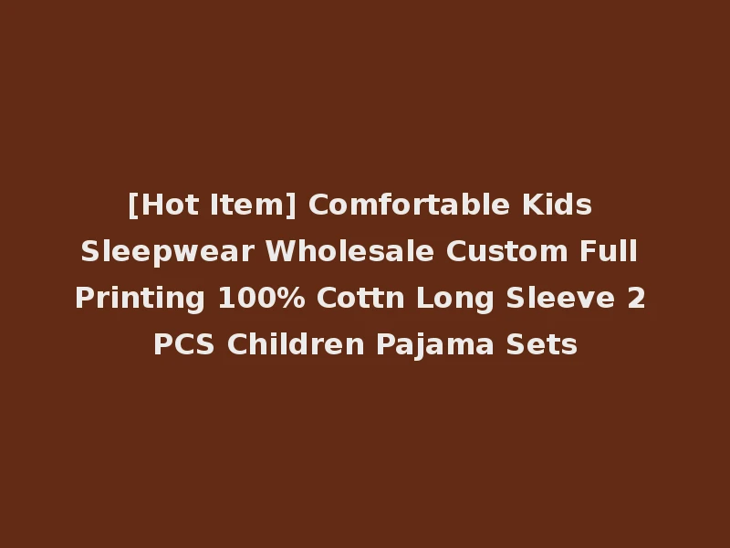 [Hot Item] Comfortable Kids Sleepwear Wholesale Custom Full Printing 100% Cottn Long Sleeve 2 PCS Children Pajama Sets