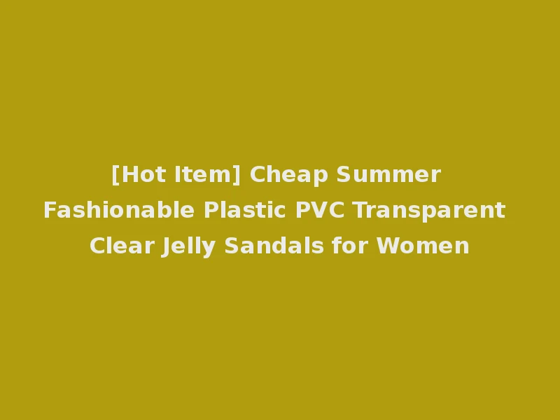 [Hot Item] Cheap Summer Fashionable Plastic PVC Transparent Clear Jelly Sandals for Women