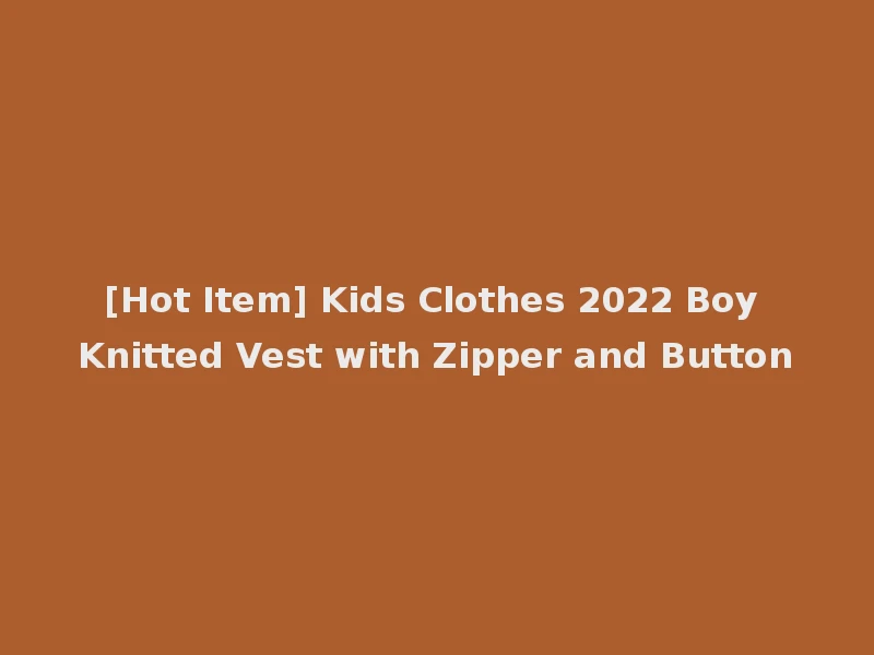 [Hot Item] Kids Clothes 2022 Boy Knitted Vest with Zipper and Button