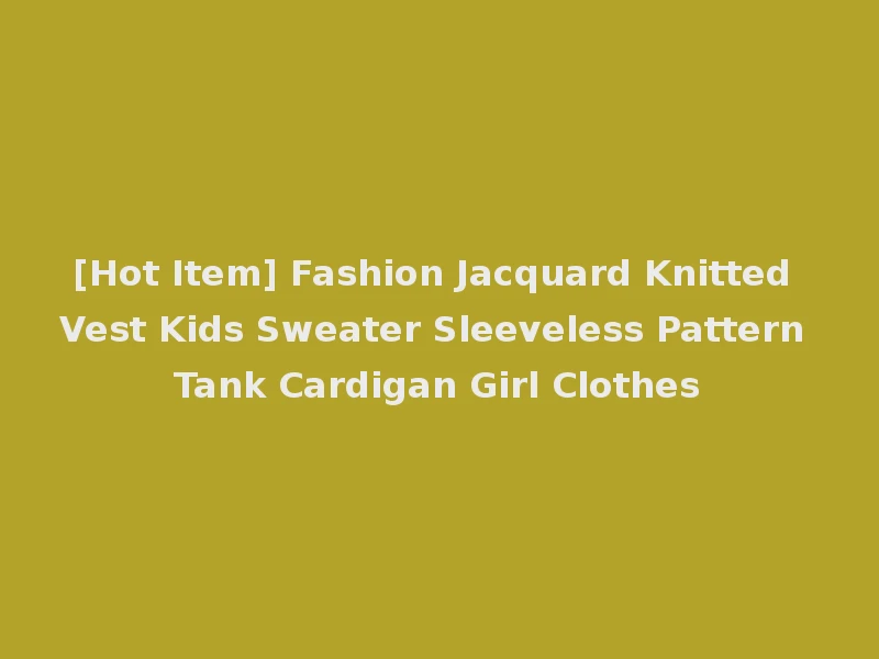 [Hot Item] Fashion Jacquard Knitted Vest Kids Sweater Sleeveless Pattern Tank Cardigan Girl Clothes