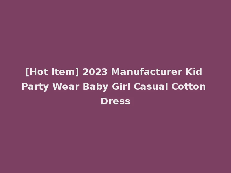 [Hot Item] 2023 Manufacturer Kid Party Wear Baby Girl Casual Cotton Dress
