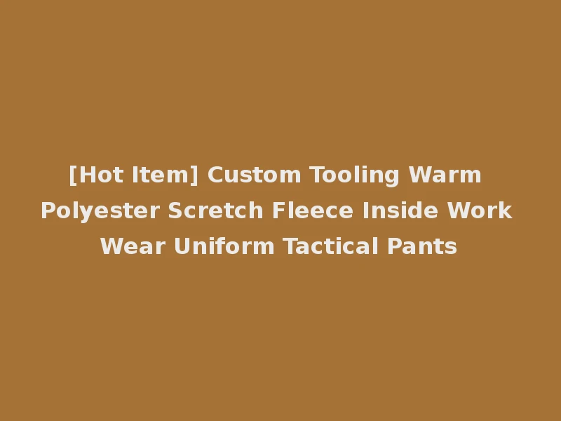[Hot Item] Custom Tooling Warm Polyester Scretch Fleece Inside Work Wear Uniform Tactical Pants