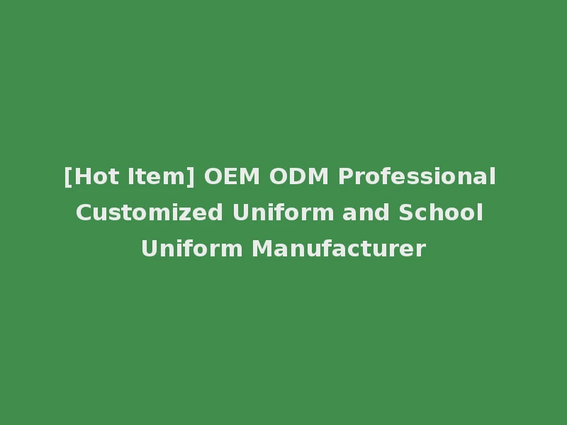 [Hot Item] OEM ODM Professional Customized Uniform and School Uniform Manufacturer
