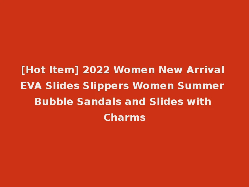 [Hot Item] 2022 Women New Arrival EVA Slides Slippers Women Summer Bubble Sandals and Slides with Charms