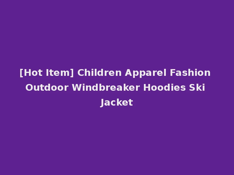 [Hot Item] Children Apparel Fashion Outdoor Windbreaker Hoodies Ski Jacket