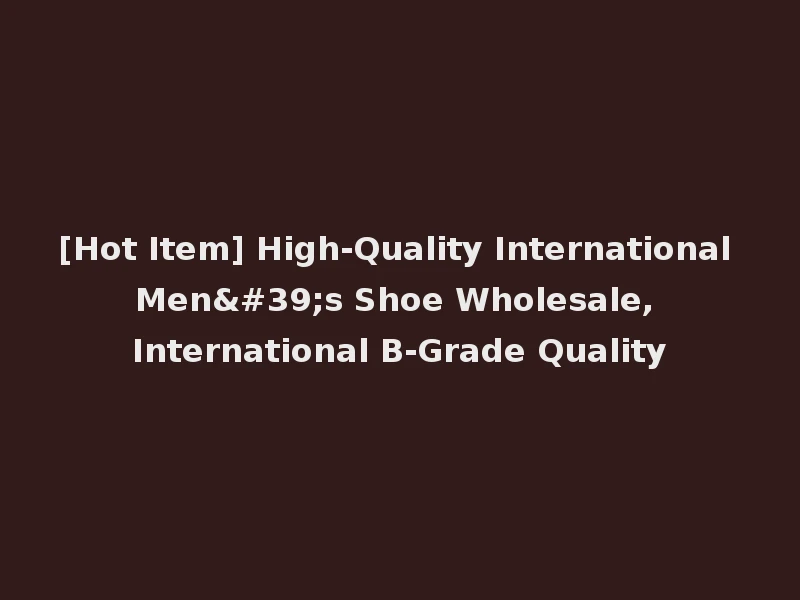 [Hot Item] High-Quality International Men's Shoe Wholesale, International B-Grade Quality