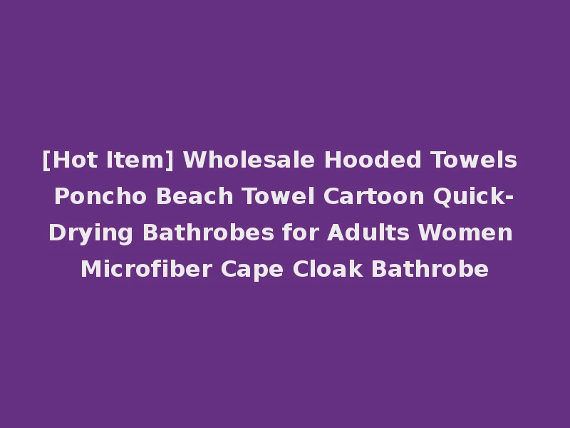 [Hot Item] Wholesale Hooded Towels Poncho Beach Towel Cartoon Quick-Drying Bathrobes for Adults Women Microfiber Cape Cloak Bathrobe