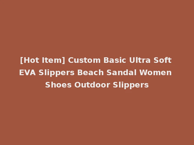 [Hot Item] Custom Basic Ultra Soft EVA Slippers Beach Sandal Women Shoes Outdoor Slippers