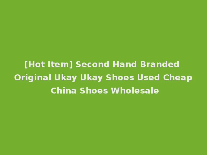 [Hot Item] Second Hand Branded Original Ukay Ukay Shoes Used Cheap China Shoes Wholesale