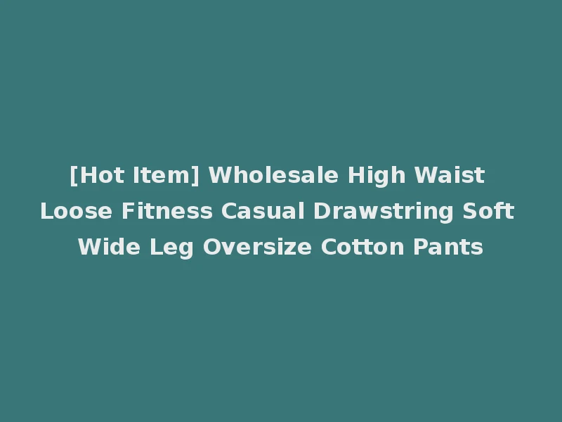 [Hot Item] Wholesale High Waist Loose Fitness Casual Drawstring Soft Wide Leg Oversize Cotton Pants