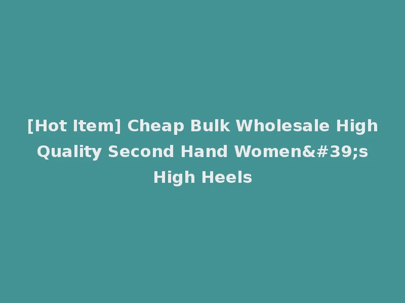 [Hot Item] Cheap Bulk Wholesale High Quality Second Hand Women's High Heels