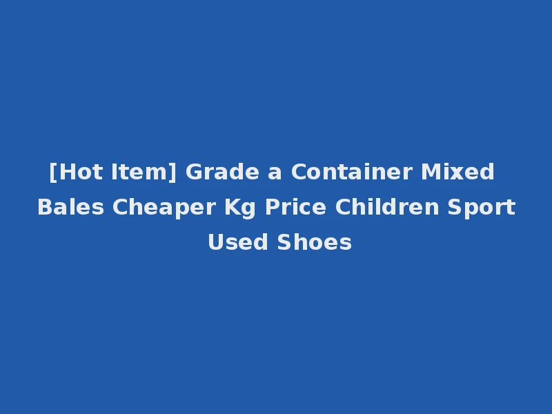 [Hot Item] Grade a Container Mixed Bales Cheaper Kg Price Children Sport Used Shoes