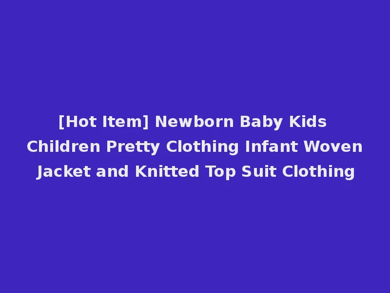 [Hot Item] Newborn Baby Kids Children Pretty Clothing Infant Woven Jacket and Knitted Top Suit Clothing