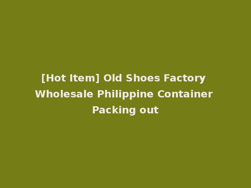 [Hot Item] Old Shoes Factory Wholesale Philippine Container Packing out