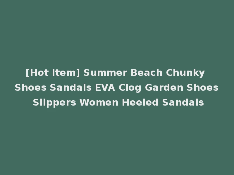 [Hot Item] Summer Beach Chunky Shoes Sandals EVA Clog Garden Shoes Slippers Women Heeled Sandals
