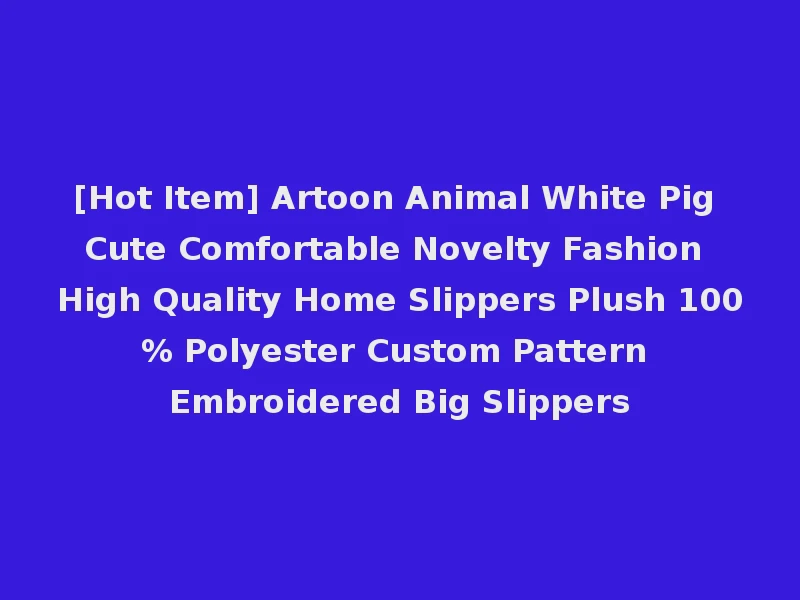 [Hot Item] Artoon Animal White Pig Cute Comfortable Novelty Fashion High Quality Home Slippers Plush 100% Polyester Custom Pattern Embroidered Big Slippers