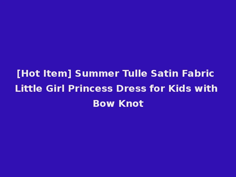 [Hot Item] Summer Tulle Satin Fabric Little Girl Princess Dress for Kids with Bow Knot