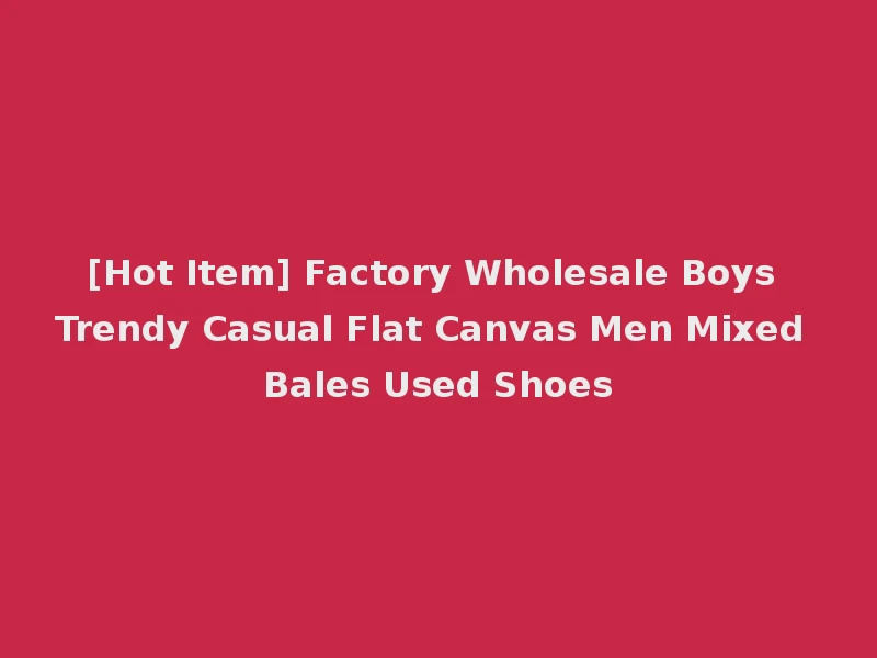 [Hot Item] Factory Wholesale Boys Trendy Casual Flat Canvas Men Mixed Bales Used Shoes
