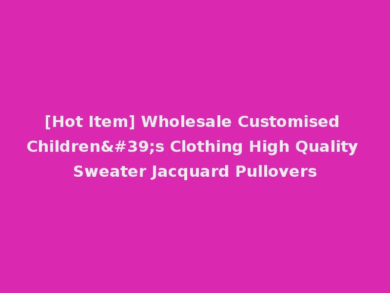 [Hot Item] Wholesale Customised Children's Clothing High Quality Sweater Jacquard Pullovers