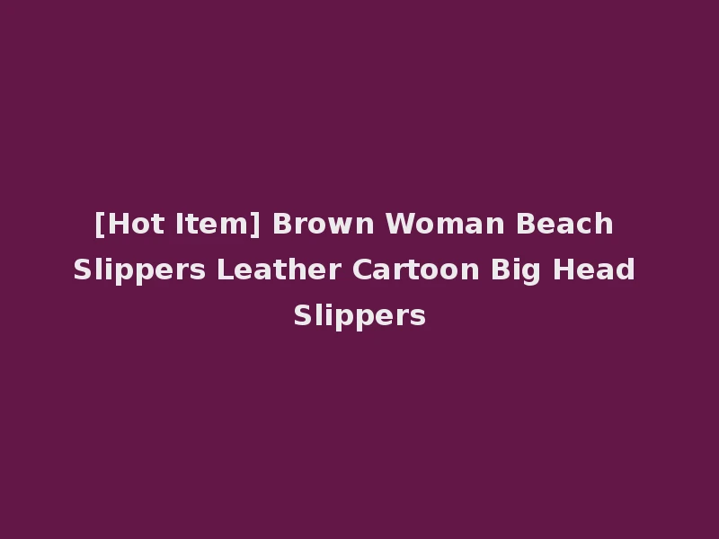 [Hot Item] Brown Woman Beach Slippers Leather Cartoon Big Head Slippers