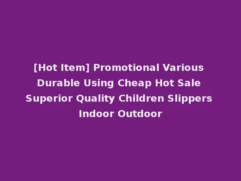 [Hot Item] Promotional Various Durable Using Cheap Hot Sale Superior Quality Children Slippers Indoor Outdoor