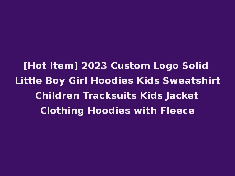 [Hot Item] 2023 Custom Logo Solid Little Boy Girl Hoodies Kids Sweatshirt Children Tracksuits Kids Jacket Clothing Hoodies with Fleece