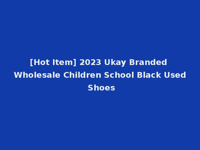 [Hot Item] 2023 Ukay Branded Wholesale Children School Black Used Shoes