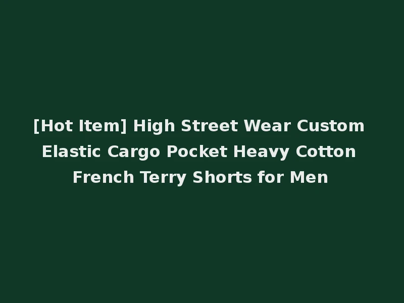 [Hot Item] High Street Wear Custom Elastic Cargo Pocket Heavy Cotton French Terry Shorts for Men