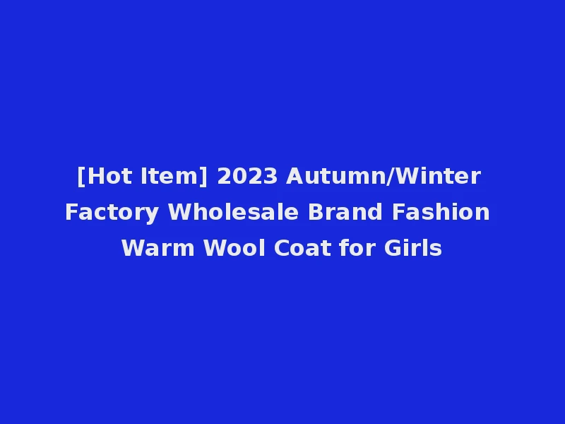 [Hot Item] 2023 Autumn/Winter Factory Wholesale Brand Fashion Warm Wool Coat for Girls