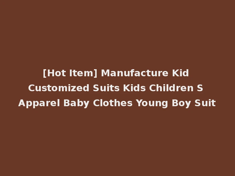 [Hot Item] Manufacture Kid Customized Suits Kids Children S Apparel Baby Clothes Young Boy Suit