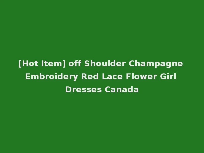 [Hot Item] off Shoulder Champagne Embroidery Red Lace Flower Girl Dresses Canada