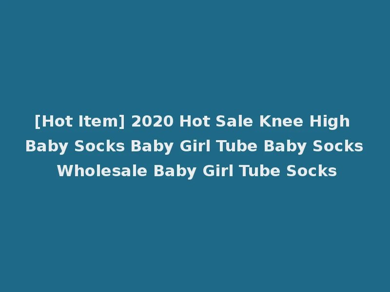 [Hot Item] 2020 Hot Sale Knee High Baby Socks Baby Girl Tube Baby Socks Wholesale Baby Girl Tube Socks