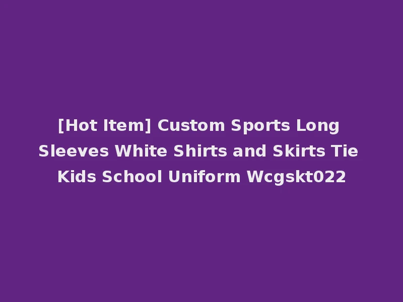 [Hot Item] Custom Sports Long Sleeves White Shirts and Skirts Tie Kids School Uniform Wcgskt022