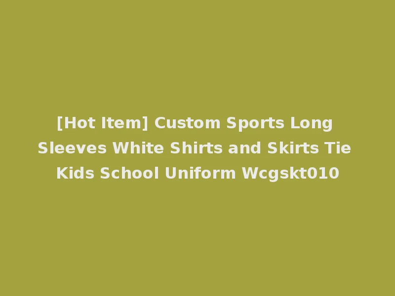 [Hot Item] Custom Sports Long Sleeves White Shirts and Skirts Tie Kids School Uniform Wcgskt010