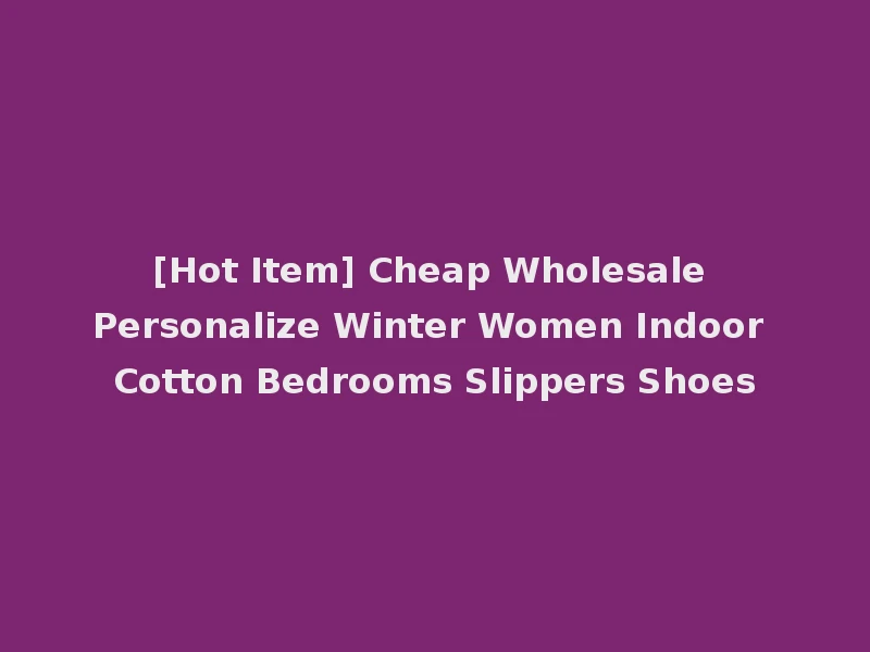 [Hot Item] Cheap Wholesale Personalize Winter Women Indoor Cotton Bedrooms Slippers Shoes