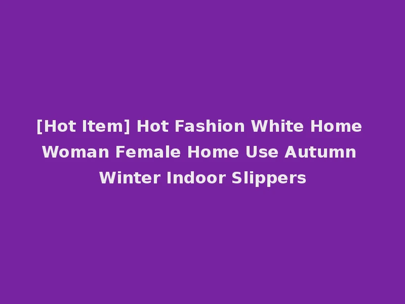 [Hot Item] Hot Fashion White Home Woman Female Home Use Autumn Winter Indoor Slippers