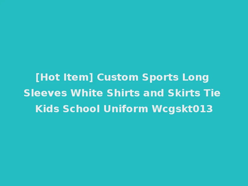 [Hot Item] Custom Sports Long Sleeves White Shirts and Skirts Tie Kids School Uniform Wcgskt013