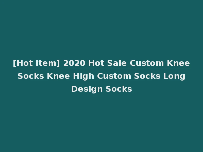 [Hot Item] 2020 Hot Sale Custom Knee Socks Knee High Custom Socks Long Design Socks