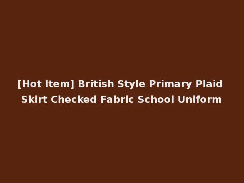 [Hot Item] British Style Primary Plaid Skirt Checked Fabric School Uniform